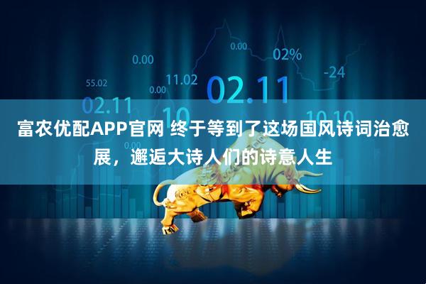富农优配APP官网 终于等到了这场国风诗词治愈展，邂逅大诗人们的诗意人生
