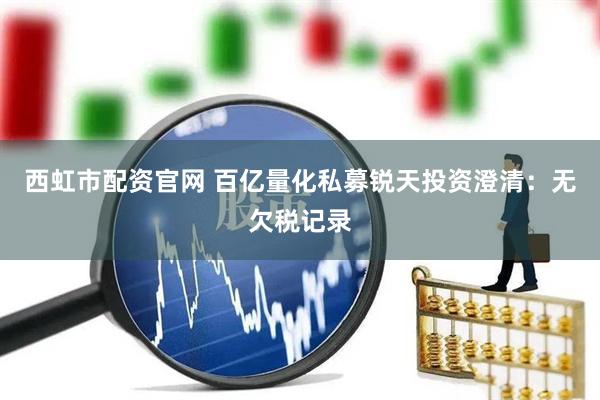 西虹市配资官网 百亿量化私募锐天投资澄清：无欠税记录