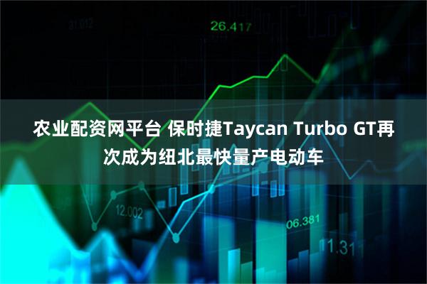 农业配资网平台 保时捷Taycan Turbo GT再次成为纽北最快量产电动车